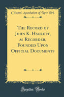 The Record of John K. Hackett, as Recorder, Founded Upon Official Documents (Classic Reprint)