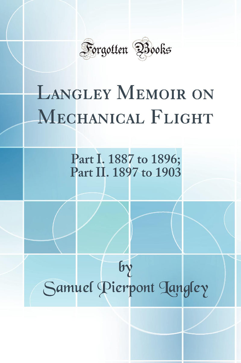 Langley Memoir on Mechanical Flight: Part I. 1887 to 1896; Part II. 1897 to 1903 (Classic Reprint)