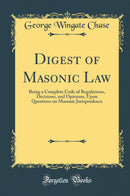 Digest of Masonic Law: Being a Complete Code of Regulations, Decisions, and Opinions, Upon Questions on Masonic Jurisprudence (Classic Reprint)