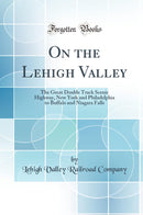 On the Lehigh Valley: The Great Double Track Scenic Highway, New York and Philadelphia to Buffalo and Niagara Falls (Classic Reprint)