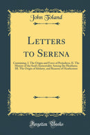 Letters to Serena: Containing, I. The Origin and Force of Prejudices; II. The History of the Soul''s Immortality Among the Heathens; III. The Origin of Idolatry, and Reasons of Heathenism (Classic Reprint)