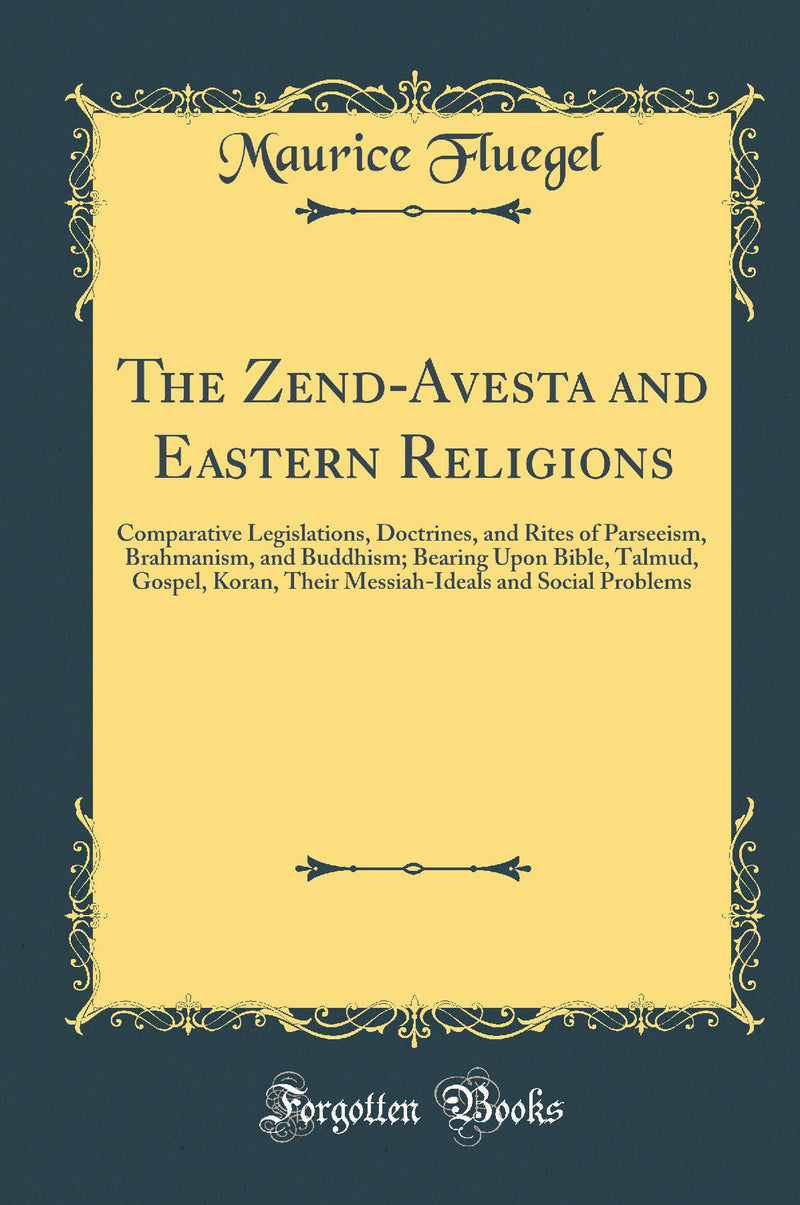 The Zend-Avesta and Eastern Religions: Comparative Legislations, Doctrines, and Rites of Parseeism, Brahmanism, and Buddhism; Bearing Upon Bible, Talmud, Gospel, Koran, Their Messiah-Ideals and Social Problems (Classic Reprint)