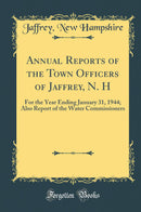 Annual Reports of the Town Officers of Jaffrey, N. H: For the Year Ending January 31, 1944; Also Report of the Water Commissioners (Classic Reprint)