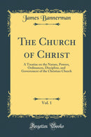 The Church of Christ, Vol. 1: A Treatise on the Nature, Powers, Ordinances, Discipline, and Government of the Christian Church (Classic Reprint)
