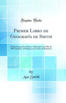 Primer Libro de Geografía de Smith: Dispuesto para los Niños y Adornado Con Más de 100 Grabados, 18 Mapas y un Cuadro de Banderas (Classic Reprint)