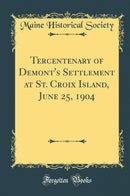 Tercentenary of Demont''s Settlement at St. Croix Island, June 25, 1904 (Classic Reprint)