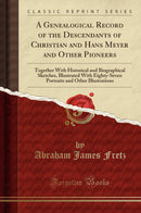 A Genealogical Record of the Descendants of Christian and Hans Meyer and Other Pioneers: Together With Historical and Biographical Sketches, Illustrated With Eighty-Seven Portraits and Other Illustrations (Classic Reprint)