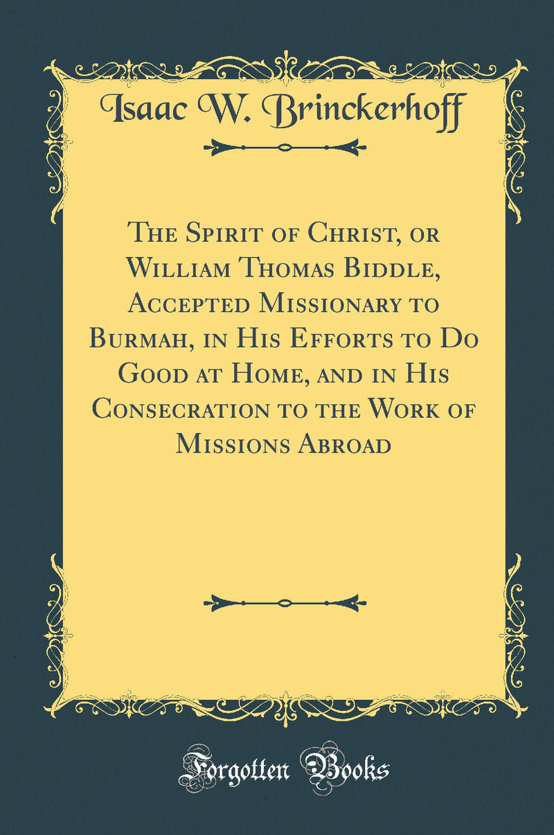 The Spirit of Christ, or William Thomas Biddle, Accepted Missionary to Burmah, in His Efforts to Do Good at Home, and in His Consecration to the Work of Missions Abroad (Classic Reprint)