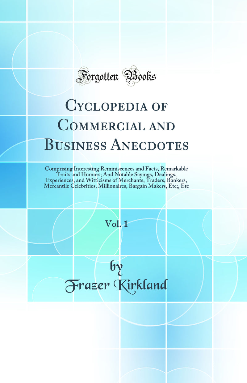 Cyclopedia of Commercial and Business Anecdotes, Vol. 1: Comprising Interesting Reminiscences and Facts, Remarkable Traits and Humors; And Notable Sayings, Dealings, Experiences, and Witticisms of Merchants, Traders, Bankers, Mercantile Celebrities, Milli