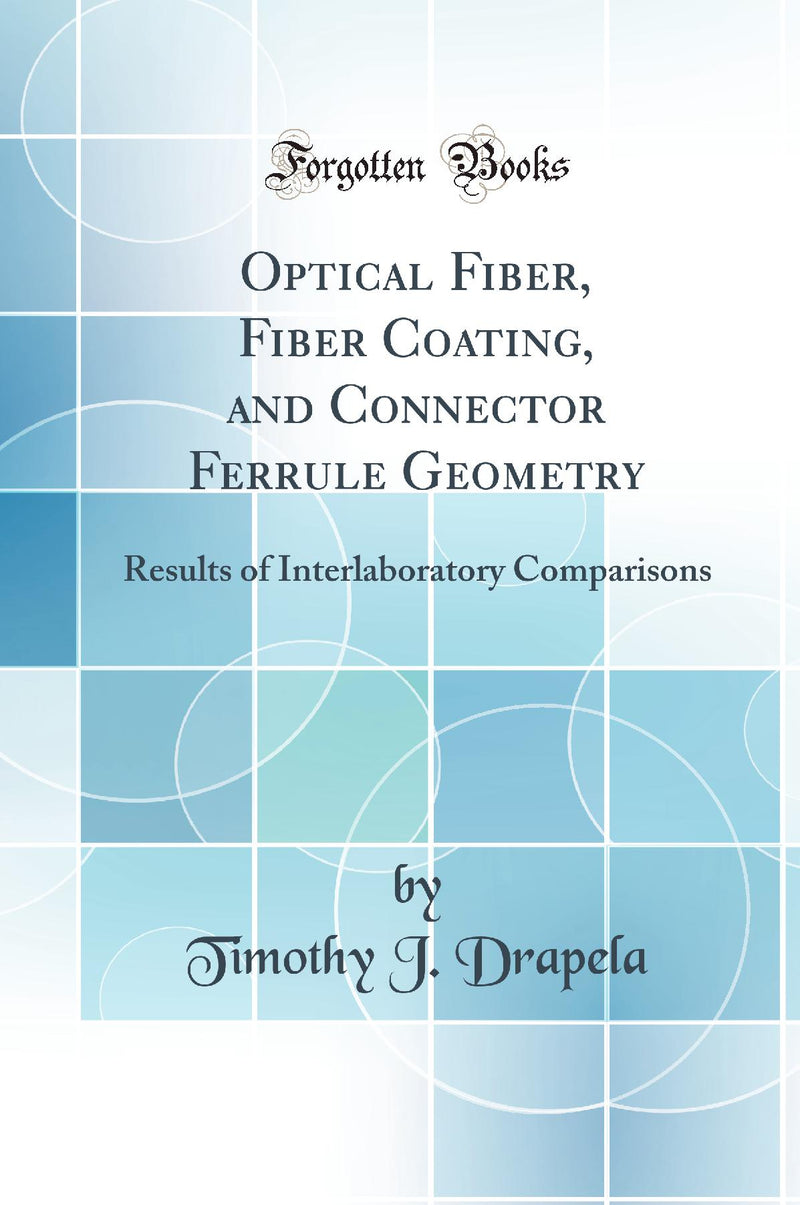 Optical Fiber, Fiber Coating, and Connector Ferrule Geometry: Results of Interlaboratory Comparisons (Classic Reprint)