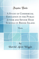 A Study of Commercial Education in the Public Junior and Senior High Schools in Rhode Island: Thesis (Classic Reprint)