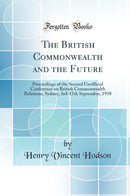 The British Commonwealth and the Future: Proceedings of the Second Unofficial Conference on British Commonwealth Relations, Sydney, 3rd-17th September, 1938 (Classic Reprint)