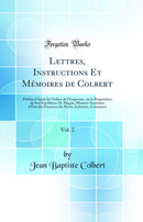 Lettres, Instructions Et Mémoires de Colbert, Vol. 2: Publiés d'Après les Ordres de l'Empereur, sur la Proposition de Son Excellence M. Magne, Ministre Secrétaire d'État des Finances; Iie Partie, Industrie, Commerce (Classic Reprint)