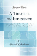 A Treatise on Indigence: Exhibiting a General View of the National Resources for Productive Labour, With Propositions for Ameliorating the Condition of the Poor, and Improving the Moral Habits and Increasing the Comforts of the Labouring People, Particu