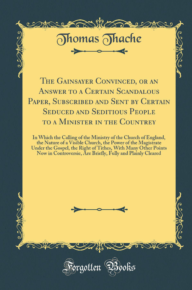 The Gainsayer Convinced, or an Answer to a Certain Scandalous Paper, Subscribed and Sent by Certain Seduced and Seditious People to a Minister in the Countrey: In Which the Calling of the Ministry of the Church of England, the Nature of a Visible Church, 