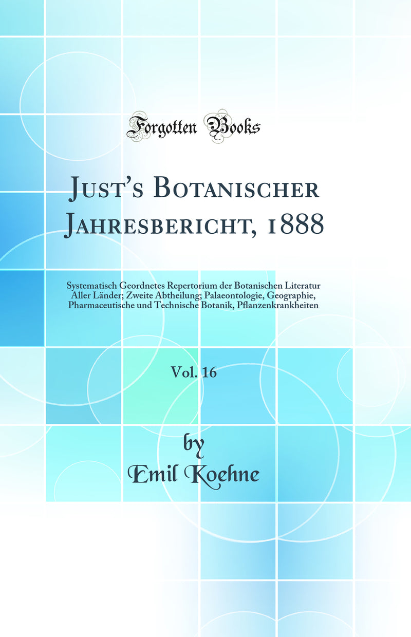 Just''s Botanischer Jahresbericht, 1888, Vol. 16: Systematisch Geordnetes Repertorium der Botanischen Literatur Aller Länder; Zweite Abtheilung; Palaeontologie, Geographie, Pharmaceutische und Technische Botanik, Pflanzenkrankheiten (Classic Reprint)