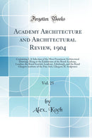 Academy Architecture and Architectural Review, 1904, Vol. 25: Containing I. A Selection of the Most Prominent Architectural Drawings Hung at the Exhibitions of the Royal Academy, London, the Royal Scottish Academy, Edinburgh, and the Royal Glasgow Institu