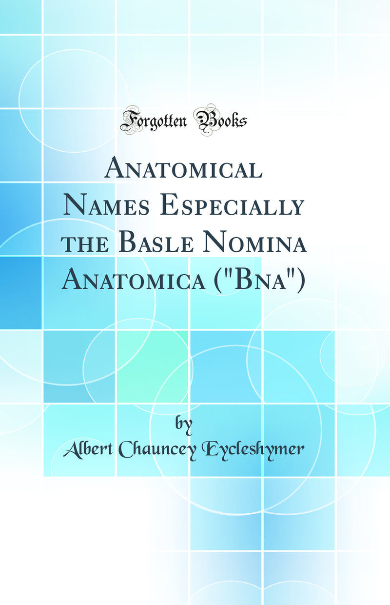 "Anatomical Names Especially the Basle Nomina Anatomica ("Bna") (Classic Reprint)"