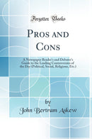 Pros and Cons: A Newspaper Reader''s and Debater''s Guide to the Leading Controversies of the Day (Political, Social, Religious, Etc.) (Classic Reprint)