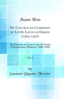 Du Collège de Clermont au Lycée Louis-le-Grand (1563-1920), Vol. 2: Du Prytanée au Lycée Louis-le-Grand (l''Organisation Moderne, 1800-1920) (Classic Reprint)