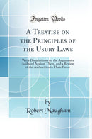 A Treatise on the Principles of the Usury Laws: With Disquisitions on the Arguments Adduced Against Them, and a Review of the Authorities in Their Favor (Classic Reprint)