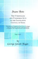 The Unrepealed and Unexpired Acts of the Legislative Council of India, Vol. 1 of 3: With Abstracts, Marginal and Foot Notes, a Catalogue of All Acts Repealed, Amended, Expired, Extended or Explained, and a Single Systematic and Full Index