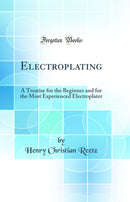 Electroplating: A Treatise for the Beginner and for the Most Experienced Electroplater (Classic Reprint)