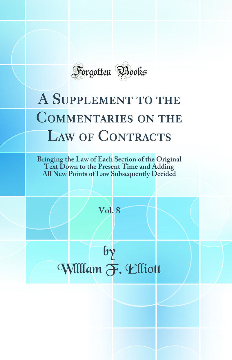 A Supplement to the Commentaries on the Law of Contracts, Vol. 8: Bringing the Law of Each Section of the Original Text Down to the Present Time and Adding All New Points of Law Subsequently Decided (Classic Reprint)