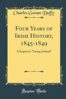 "Four Years of Irish History, 1845-1849: A Sequel to "Young Ireland" (Classic Reprint)"