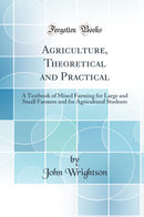 Agriculture, Theoretical and Practical: A Textbook of Mixed Farming for Large and Small Farmers and for Agricultural Students (Classic Reprint)