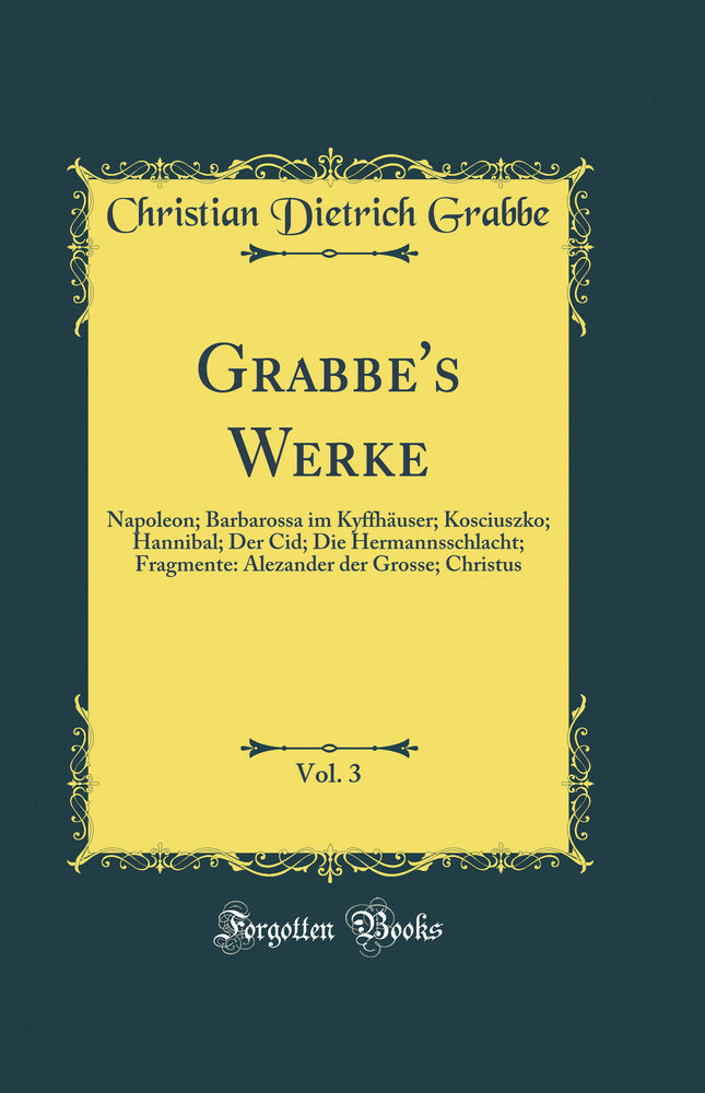 Grabbe''s Werke, Vol. 3: Napoleon; Barbarossa im Kyffhäuser; Kosciuszko; Hannibal; Der Cid; Die Hermannsschlacht; Fragmente: Alezander der Grosse; Christus (Classic Reprint)
