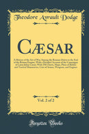 Cæsar, Vol. 2 of 2: A History of the Art of War Among the Romans Down to the End of the Roman Empire, With a Detailed Account of the Campaigns of Caius Julius Cæsar; With 258 Charts, Maps, Plans of Battles and Tactical Manœuvres, Cuts of Armor, Weapo
