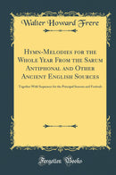 Hymn-Melodies for the Whole Year From the Sarum Antiphonal and Other Ancient English Sources: Together With Sequences for the Principal Seasons and Festivals (Classic Reprint)