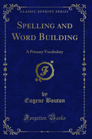 Spelling and Word Building: A Primary Vocabulary (Classic Reprint)
