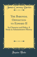 The Baronial Opposition to Edward II: Its Character and Policy; A Study in Administrative History (Classic Reprint)