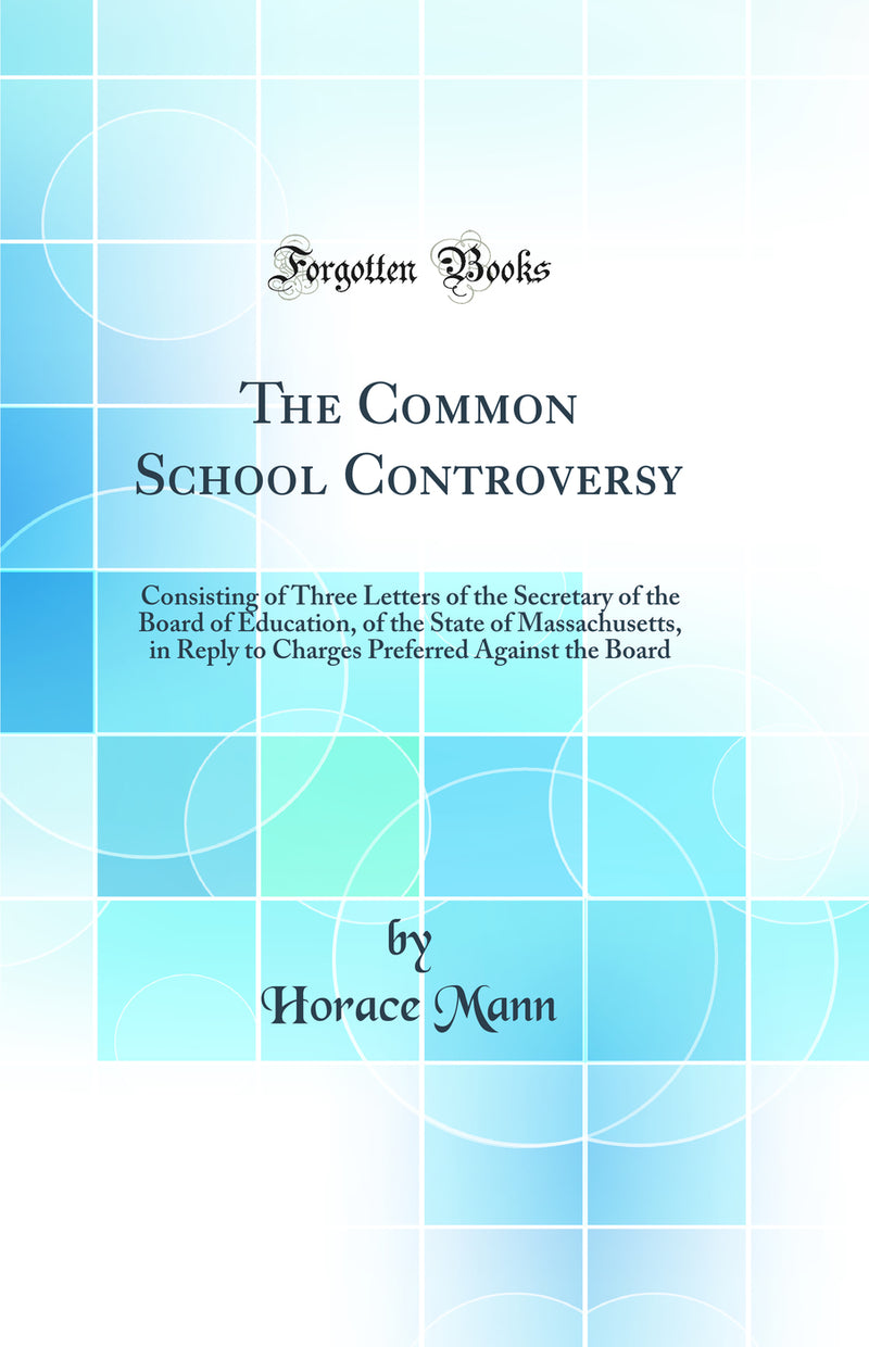The Common School Controversy: Consisting of Three Letters of the Secretary of the Board of Education, of the State of Massachusetts, in Reply to Charges Preferred Against the Board (Classic Reprint)