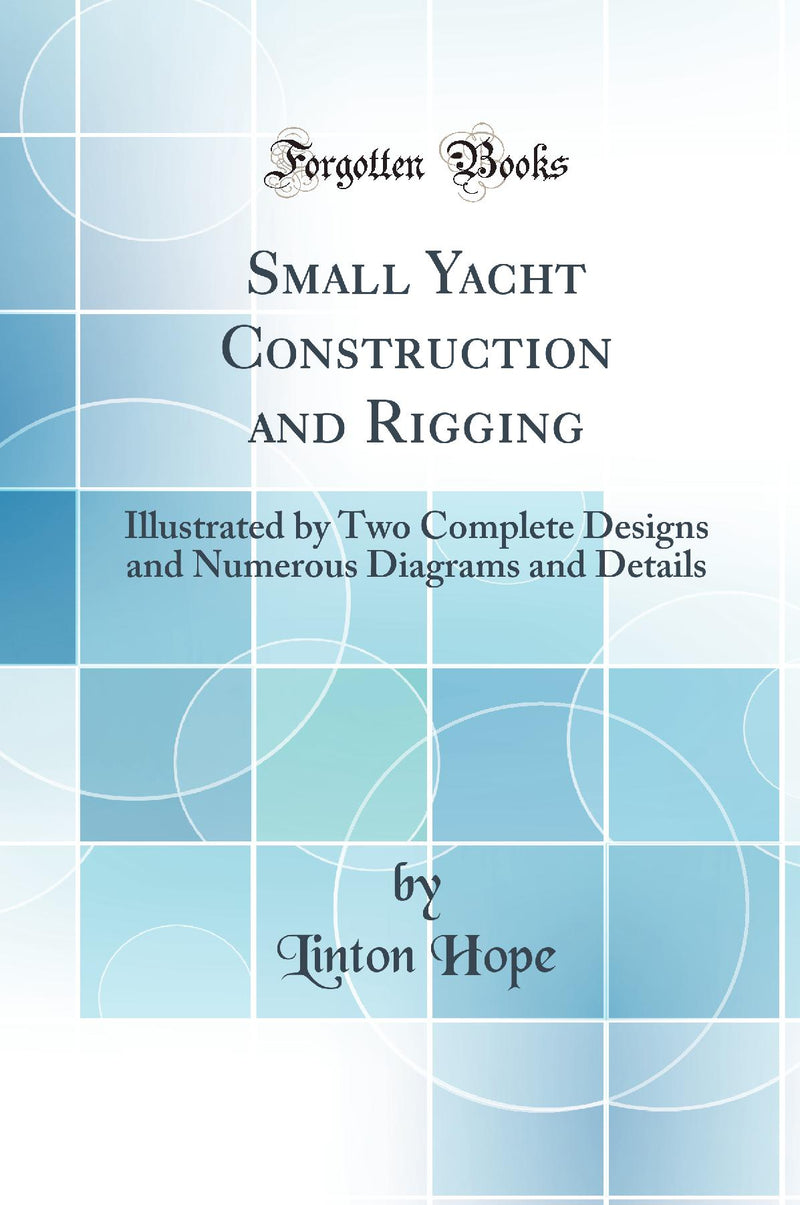 Small Yacht Construction and Rigging: Illustrated by Two Complete Designs and Numerous Diagrams and Details (Classic Reprint)