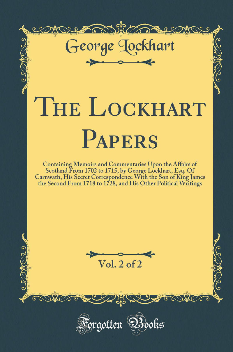 The Lockhart Papers, Vol. 2 of 2: Containing Memoirs and Commentaries Upon the Affairs of Scotland From 1702 to 1715, by George Lockhart, Esq. Of Carnwath, His Secret Correspondence With the Son of King James the Second From 1718 to 1728, and His Other Po