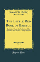 The Little Red Book of Bristol, Vol. 1: Published Under the Authority of the Council of the City and County of Bristol (Classic Reprint)