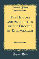 The History and Antiquities of the Diocese of Kilmacduagh (Classic Reprint)