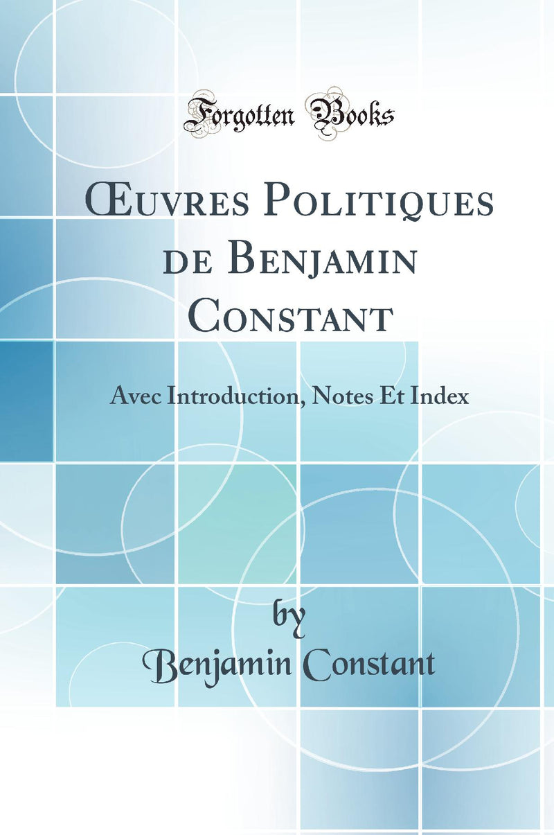 Œuvres Politiques de Benjamin Constant: Avec Introduction, Notes Et Index (Classic Reprint)