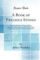 A Book of Precious Stones: The Identification of Gems and Gem Minerals, and an Account of Their Scientific, Commercial, Artistic, and Historical Aspects (Classic Reprint)
