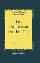 The Incubator and Its Use (Classic Reprint)