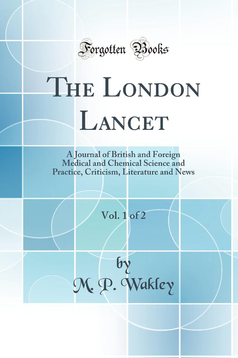 The London Lancet, Vol. 1 of 2: A Journal of British and Foreign Medical and Chemical Science and Practice, Criticism, Literature and News (Classic Reprint)