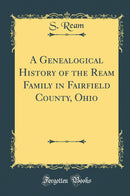 A Genealogical History of the Ream Family in Fairfield County, Ohio (Classic Reprint)