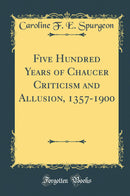 Five Hundred Years of Chaucer Criticism and Allusion, 1357-1900 (Classic Reprint)