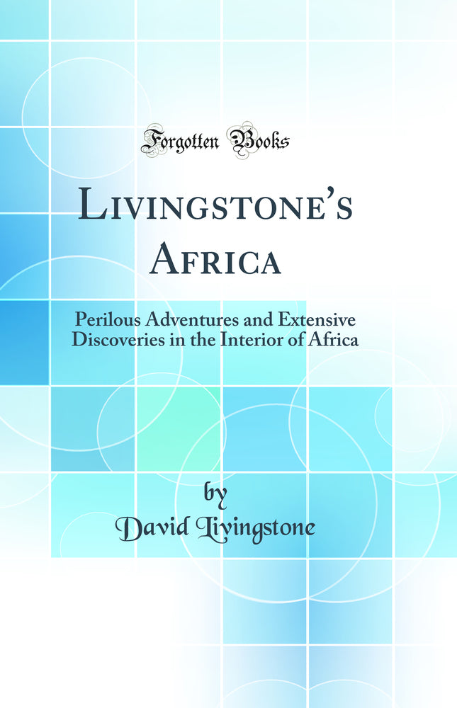 Livingstone''s Africa: Perilous Adventures and Extensive Discoveries in the Interior of Africa (Classic Reprint)