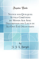Notice sur Quelques Autels Chrétiens du Moyen Age Avec Description des Lieux ou Ils Ont Été Découverts (Classic Reprint)