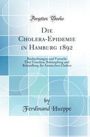 Die Cholera-Epidemie in Hamburg 1892: Beobachtungen und Versuche Über Ursachen, Bekämpfung und Behandlung der Asiatischen Cholera (Classic Reprint)
