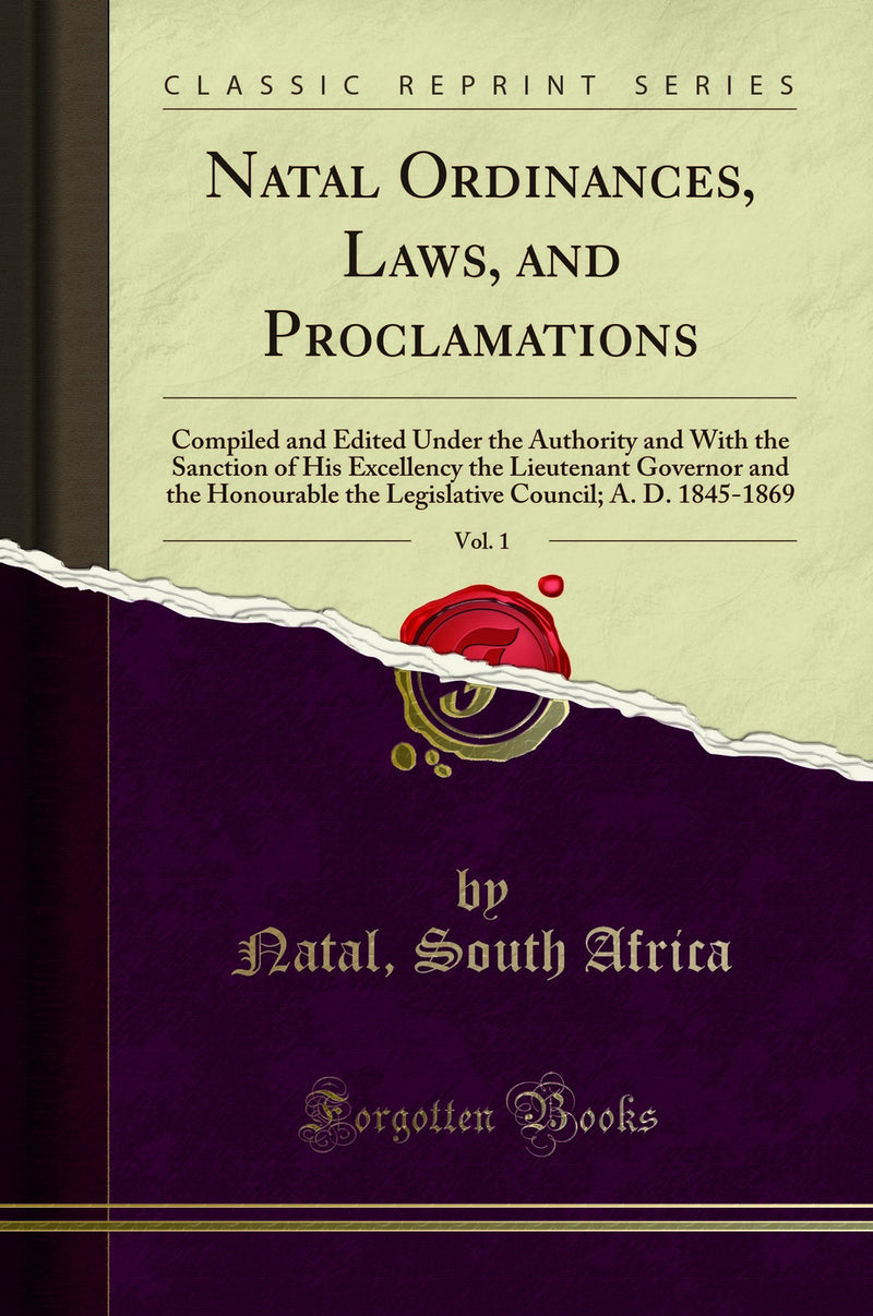 Natal Ordinances, Laws, and Proclamations, Vol. 1: Compiled and Edited Under the Authority and With the Sanction of His Excellency the Lieutenant Governor and the Honourable the Legislative Council; A. D. 1845-1869 (Classic Reprint)